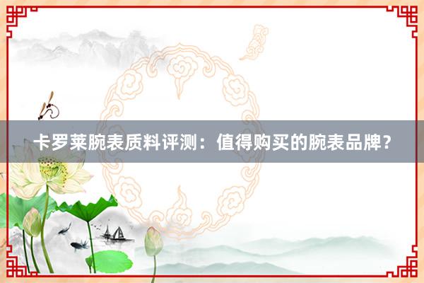 卡罗莱腕表质料评测：值得购买的腕表品牌？